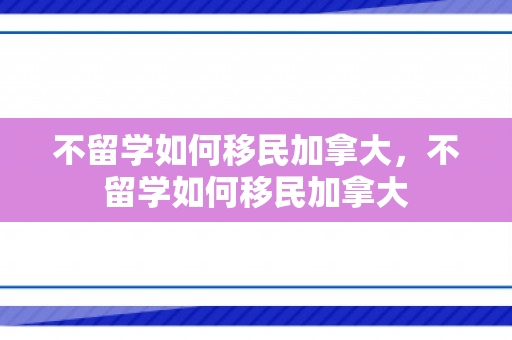 不留学如何移民加拿大，不留学如何移民加拿大
