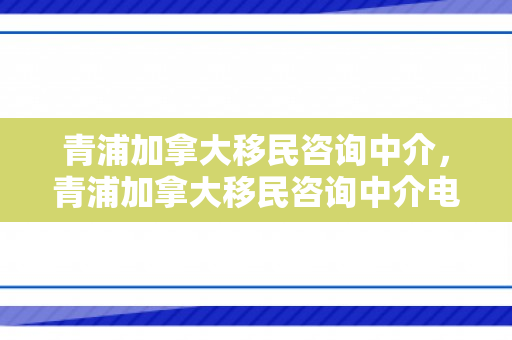 青浦加拿大移民咨询中介，青浦加拿大移民咨询中介电话
