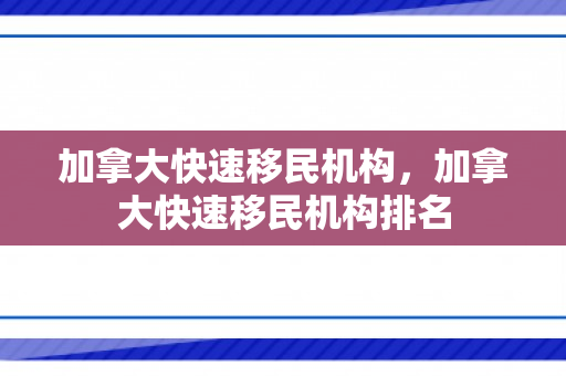 加拿大快速移民机构，加拿大快速移民机构排名