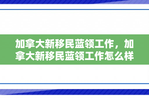加拿大新移民蓝领工作，加拿大新移民蓝领工作怎么样