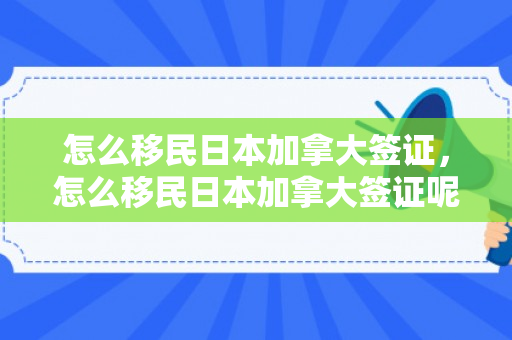 怎么移民日本加拿大签证，怎么移民日本加拿大签证呢