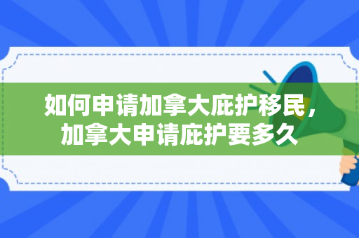 如何申请加拿大庇护移民，加拿大申请庇护要多久