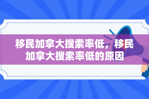 移民加拿大搜索率低，移民加拿大搜索率低的原因