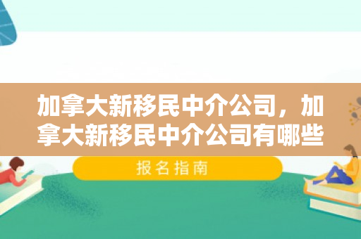 加拿大新移民中介公司，加拿大新移民中介公司有哪些