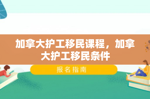 加拿大护工移民课程，加拿大护工移民条件
