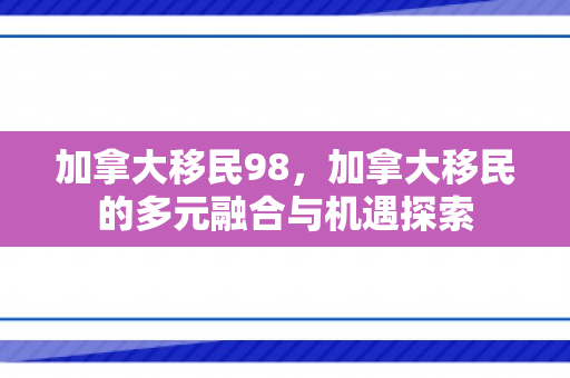 加拿大移民98，加拿大移民的多元融合与机遇探索