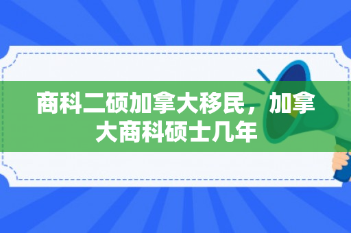 商科二硕加拿大移民，加拿大商科硕士几年