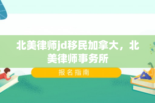 北美律师jd移民加拿大，北美律师事务所