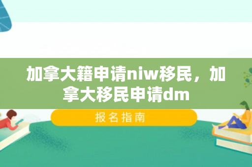 加拿大籍申请niw移民，加拿大移民申请dm