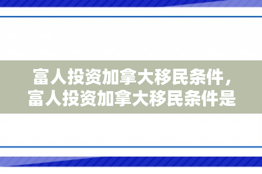 富人投资加拿大移民条件，富人投资加拿大移民条件是什么