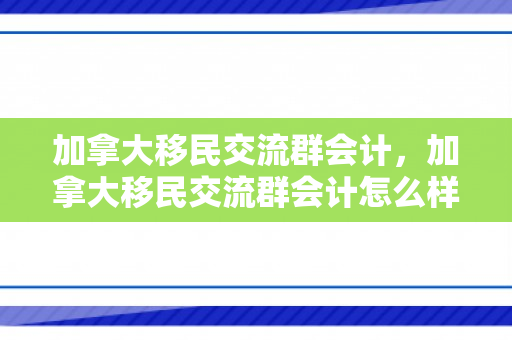 加拿大移民交流群会计，加拿大移民交流群会计怎么样