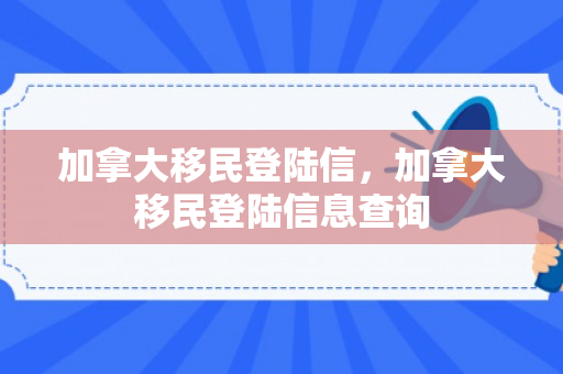 加拿大移民登陆信，加拿大移民登陆信息查询