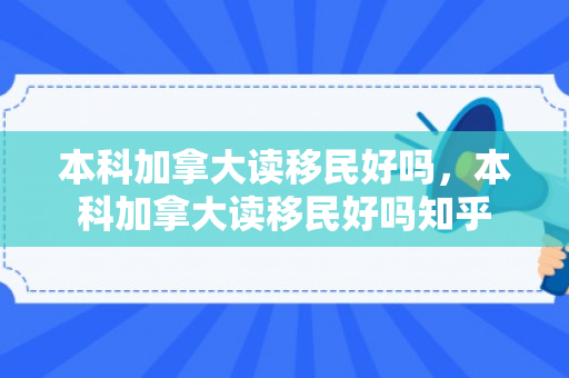 本科加拿大读移民好吗，本科加拿大读移民好吗知乎