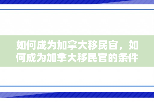 如何成为加拿大移民官，如何成为加拿大移民官的条件