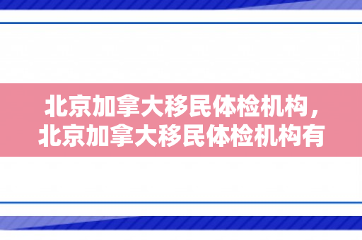 北京加拿大移民体检机构，北京加拿大移民体检机构有哪些
