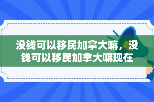 没钱可以移民加拿大嘛，没钱可以移民加拿大嘛现在