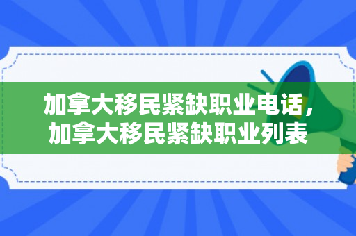 加拿大移民紧缺职业电话，加拿大移民紧缺职业列表