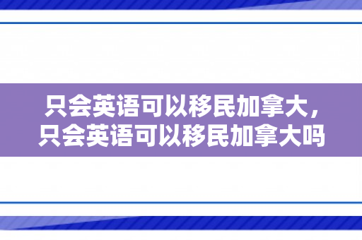 只会英语可以移民加拿大，只会英语可以移民加拿大吗