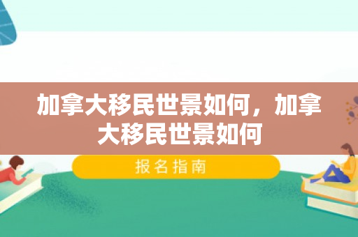 加拿大移民世景如何，加拿大移民世景如何