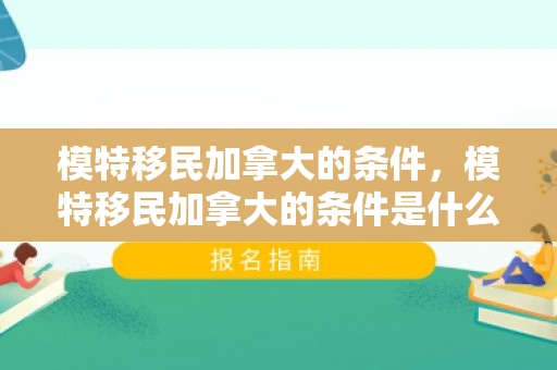 模特移民加拿大的条件，模特移民加拿大的条件是什么