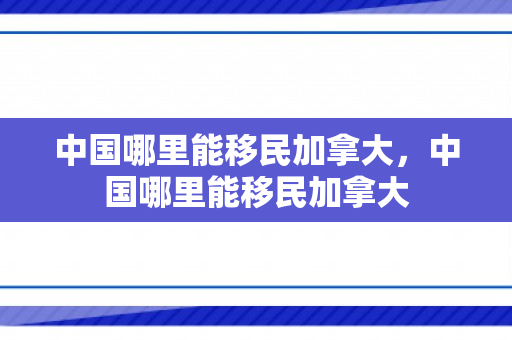中国哪里能移民加拿大，中国哪里能移民加拿大