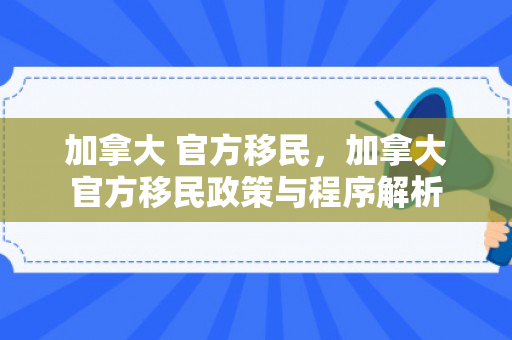 加拿大 官方移民，加拿大官方移民政策与程序解析