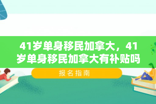 41岁单身移民加拿大，41岁单身移民加拿大有补贴吗