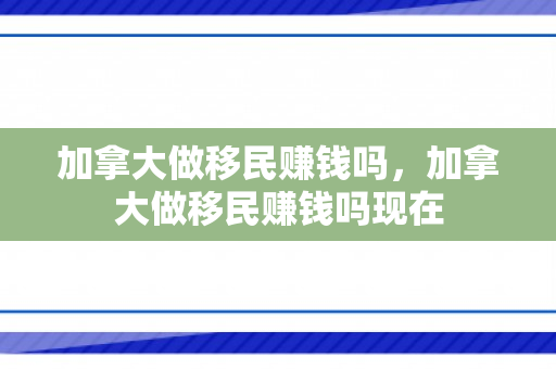 加拿大做移民赚钱吗，加拿大做移民赚钱吗现在