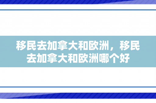 移民去加拿大和欧洲，移民去加拿大和欧洲哪个好