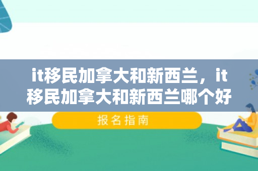 it移民加拿大和新西兰，it移民加拿大和新西兰哪个好
