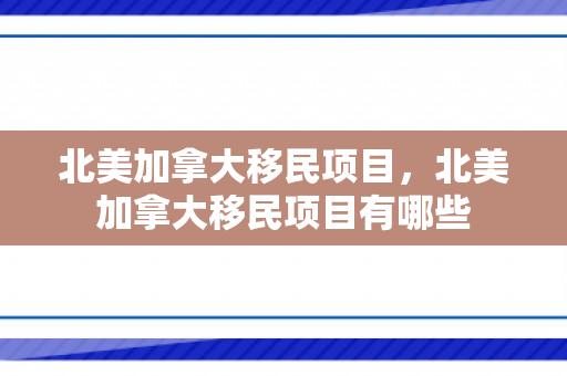 北美加拿大移民项目，北美加拿大移民项目有哪些