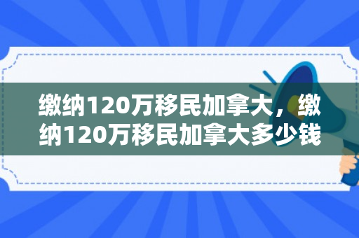 缴纳120万移民加拿大，缴纳120万移民加拿大多少钱
