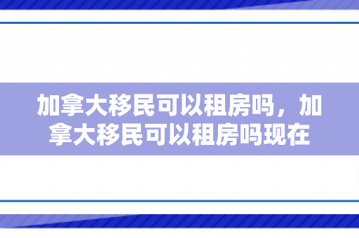 加拿大移民可以租房吗，加拿大移民可以租房吗现在