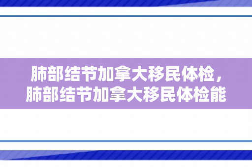 肺部结节加拿大移民体检，肺部结节加拿大移民体检能过吗