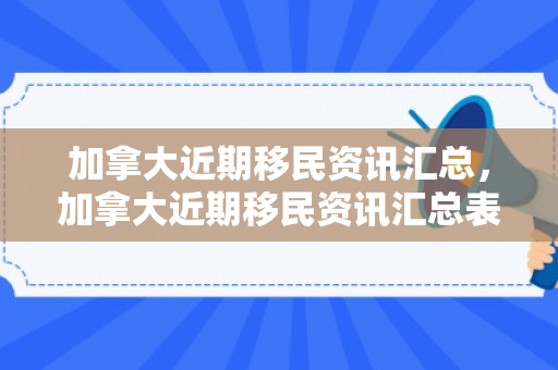 加拿大近期移民资讯汇总，加拿大近期移民资讯汇总表