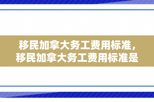 移民加拿大务工费用标准，移民加拿大务工费用标准是多少