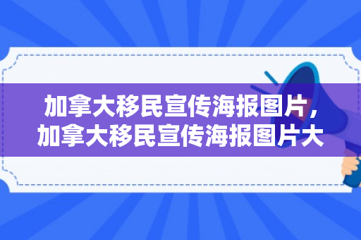 加拿大移民宣传海报图片，加拿大移民宣传海报图片大全