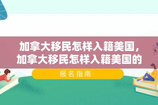 加拿大移民怎样入籍美国，加拿大移民怎样入籍美国的