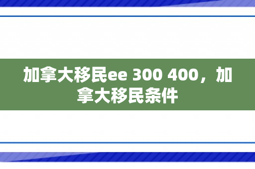 加拿大移民ee 300 400，加拿大移民条件