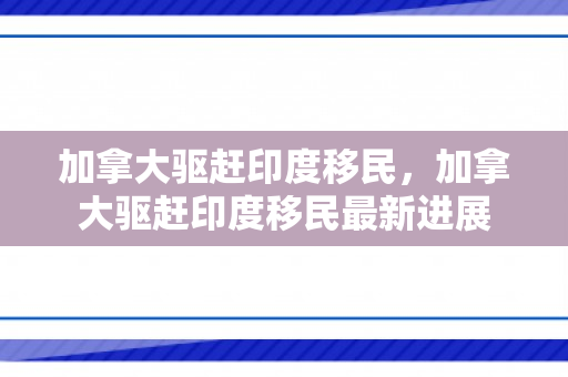 加拿大驱赶印度移民，加拿大驱赶印度移民最新进展