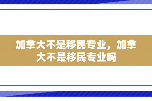 加拿大不是移民专业，加拿大不是移民专业吗