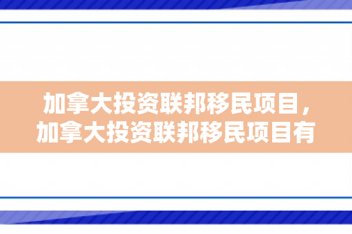加拿大投资联邦移民项目，加拿大投资联邦移民项目有哪些