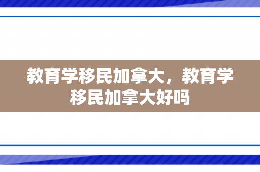 教育学移民加拿大，教育学移民加拿大好吗