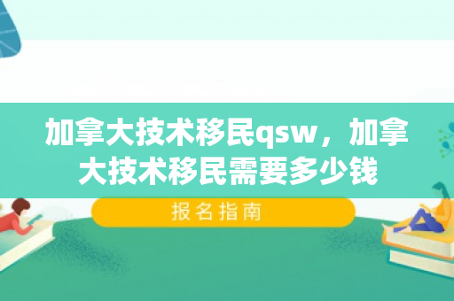 加拿大技术移民qsw，加拿大技术移民需要多少钱
