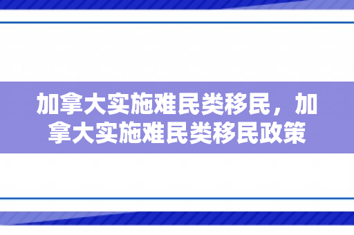 加拿大实施难民类移民，加拿大实施难民类移民政策