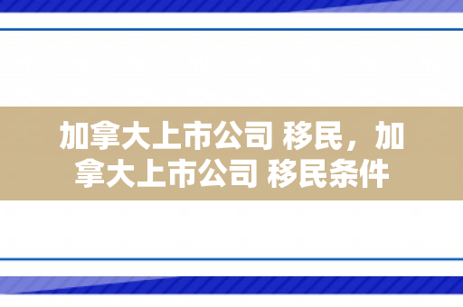 加拿大上市公司 移民，加拿大上市公司 移民条件