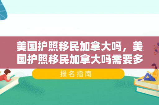 美国护照移民加拿大吗，美国护照移民加拿大吗需要多久