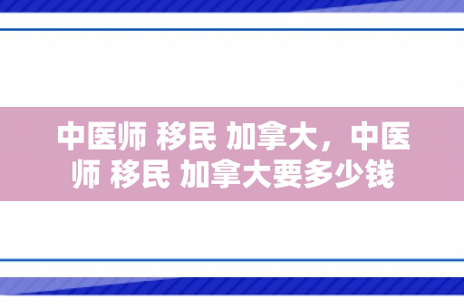 中医师 移民 加拿大，中医师 移民 加拿大要多少钱