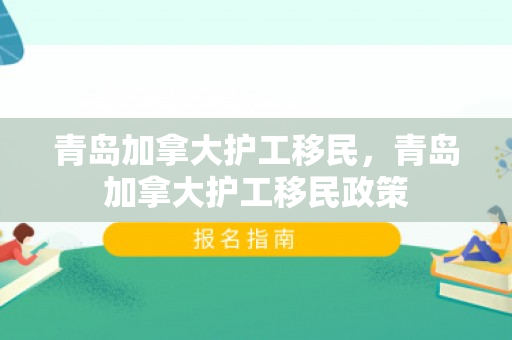青岛加拿大护工移民，青岛加拿大护工移民政策