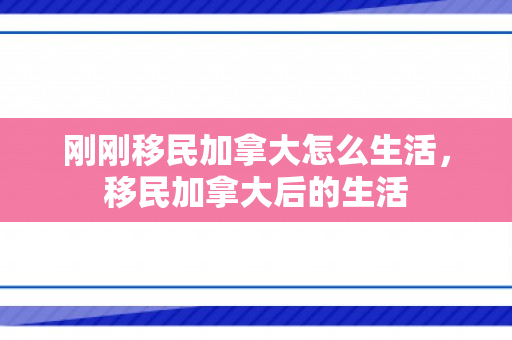 刚刚移民加拿大怎么生活，移民加拿大后的生活